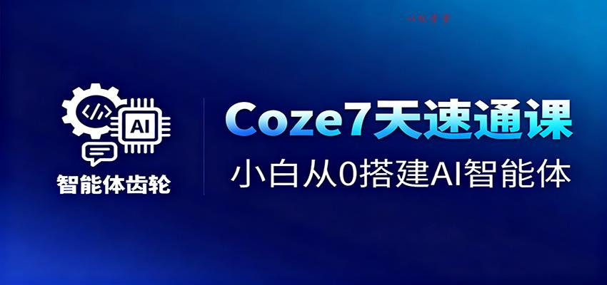 Coze7天速通课，小白从0搭建AI智能体+短视频工作流