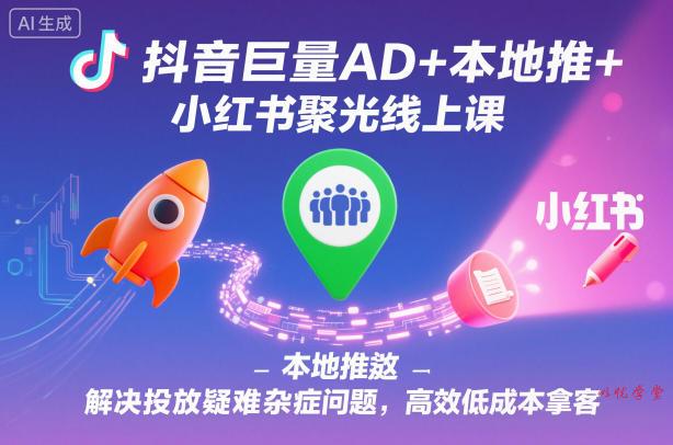 抖音巨量AD+本地推+小红书聚光线上课,解决投放疑难杂症问题,高效低成本拿客