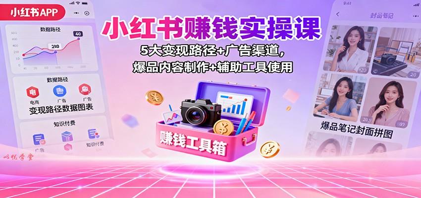 小红书赚钱实操课：5大变现路径+广告渠道，爆品内容制作+辅助工具使用