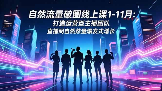 （16582期）自然流量破圈线上课1-11月：打造运营型主播团队 直播间自然流量爆发式增长