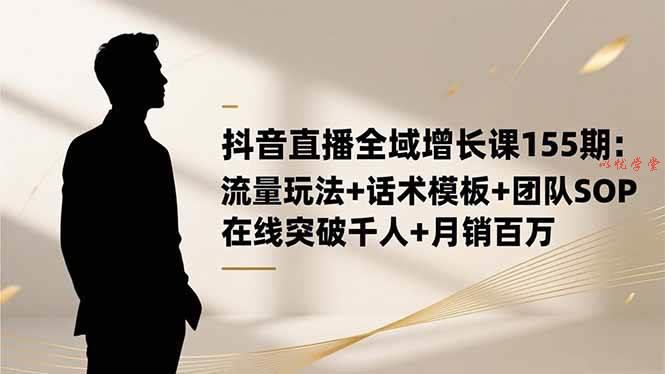 （16586期）抖音直播全域增长课155期：流量玩法+话术模板+团队SOP，在线突破千人+…
