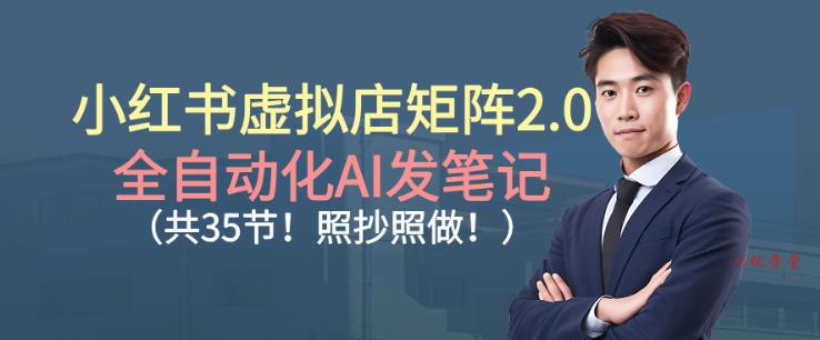 小红书虚拟店矩阵2.0，全自动化AI发笔记，照抄照做（共35节）