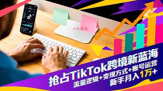 （16640期）抢占TikTok跨境新蓝海：流量逻辑+变现方式+账号运营，新手月入1万+