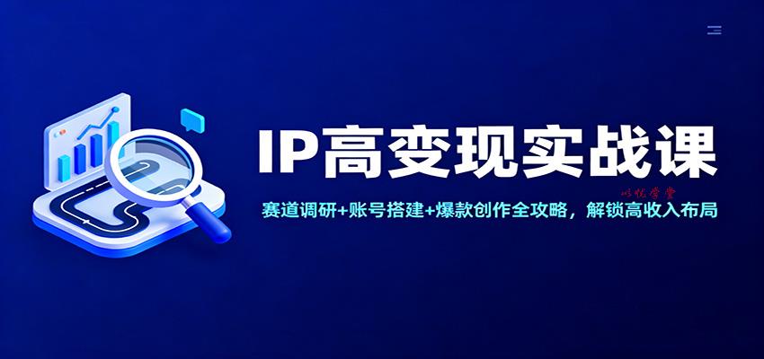 IP高变现实战课：赛道调研+账号搭建+爆款创作全攻略，解锁高收入布局