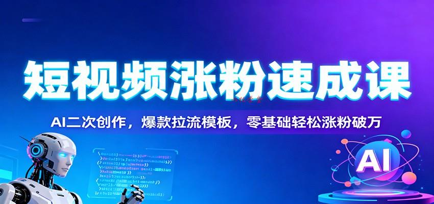 短视频涨粉速成课：AI二次创作，爆款拉流模板，零基础轻松涨粉破万