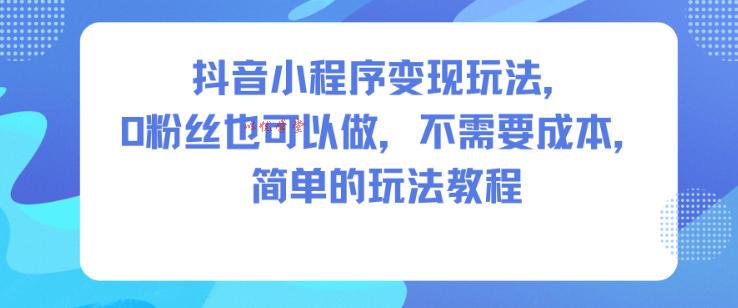 抖音小程序变现玩法，0粉丝也可以做，不需要成本，简单的玩法教程