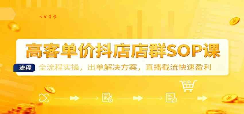 高客单价抖店店群SOP课：全流程实操，出单解决方案，直播截流快速盈利