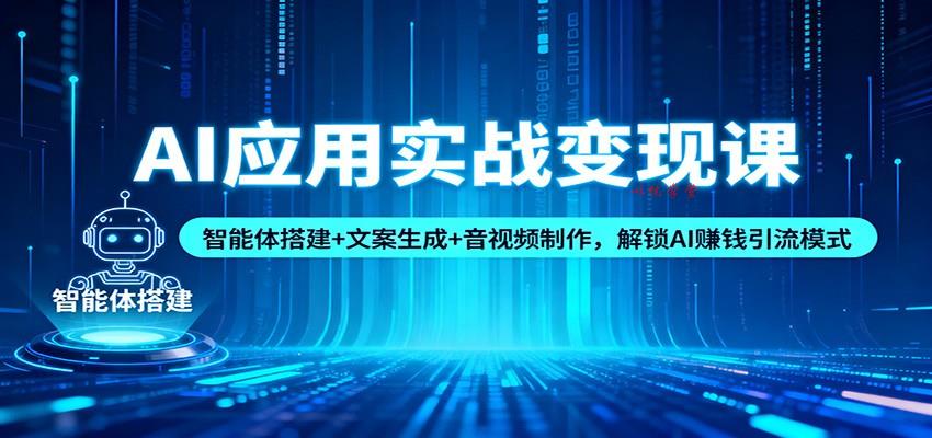 AI应用实战变现课：智能体搭建+文案生成+音视频制作，解锁AI赚钱引流模式