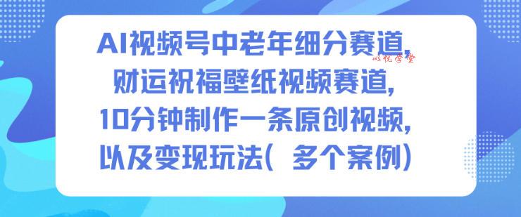 AI视频号中老年细分赛道，财运祝福壁纸视频赛道，10分钟制作一条原创视频，以及变现玩法