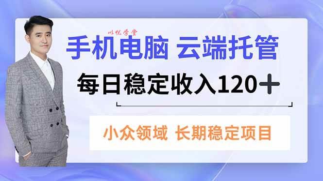 （16719期）手机、电脑云端托管，每日稳定收入120+，小众领域长期稳定