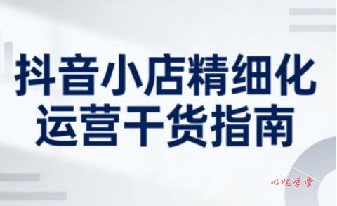 抖音小店精细化运营干货指南新版,助力商家系统提升店铺运营能力