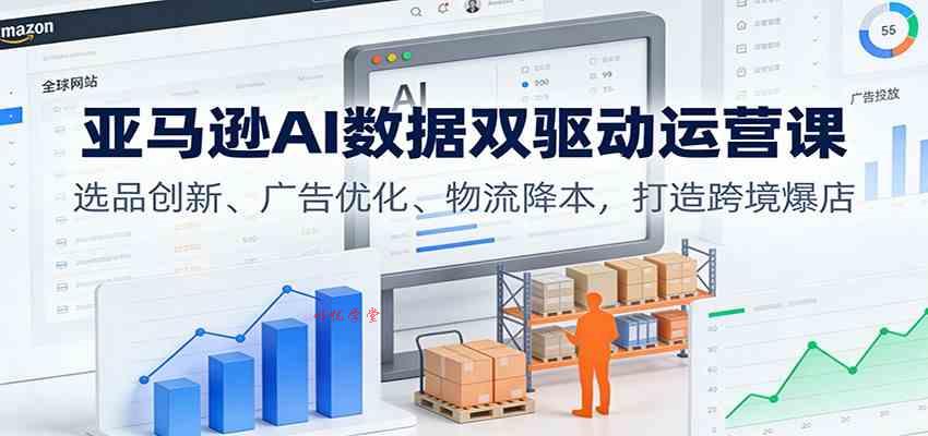 亚马逊AI数据双驱动运营课：选品创新、广告优化、物流降本，打造跨境爆店