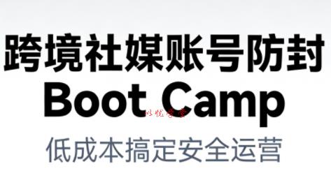 跨境社媒账号防封Boot Camp，低成本搞定社媒账号安全与长期运营