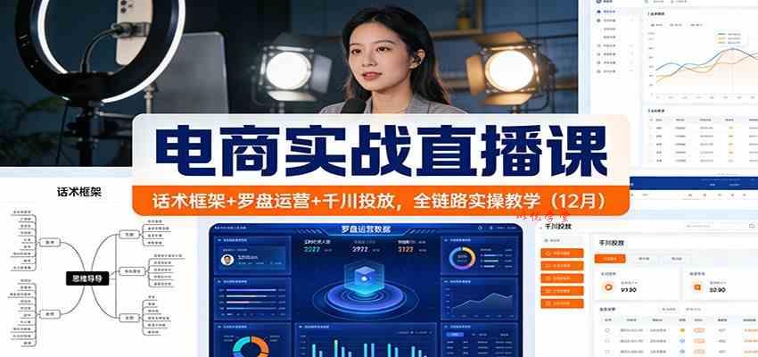 电商实战直播课：话术框架+罗盘运营+千川投放，全链路实操教学（12月）