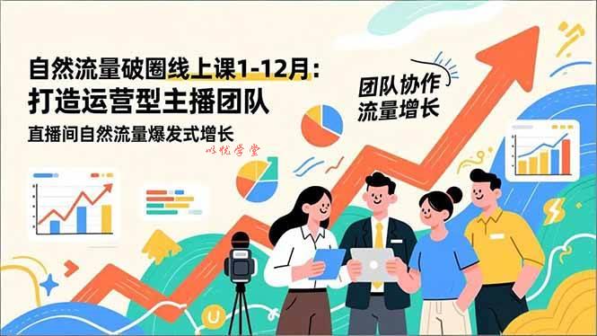 （16925期）自然流量破圈线上课1-12月更新：打造运营型主播团队 直播间自然流量爆发式增长