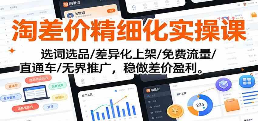 淘差价精细化实操课：选词选品/差异化上架/免费流量/直通车/无界推广，稳做差价盈利