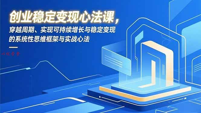 （16966期）创业稳定变现心法课，穿越周期、实现可持续增长与稳定变现的系统性思维框架与实战心法