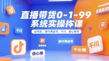 全域直播带货0~1~99系统实操课，自然流、微付费​起号、千川、随心推等，直播带货全链路完整逻辑