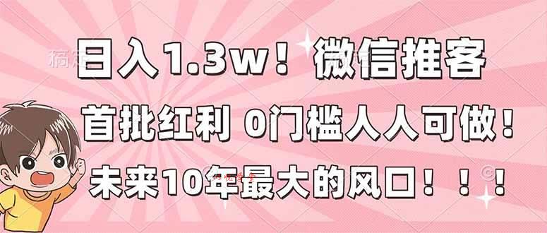 （16969期）日入1.3w！微信推客，首批红利，未来10年最大的风口，0门槛，人人可做！