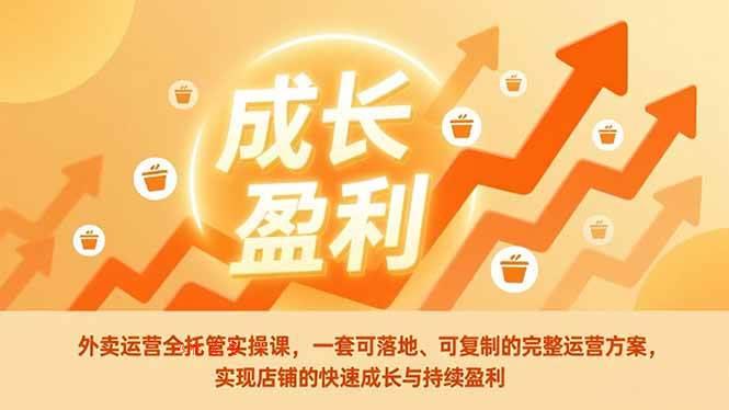 （17028期）外卖运营全托管实操课，一套可落地、可复制的完整运营方案，实现店铺的快速成长与持续盈利