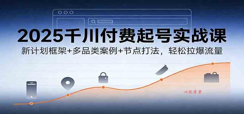2025千川付费起号实战课：新计划框架+多品类案例+节点打法，轻松拉爆流量