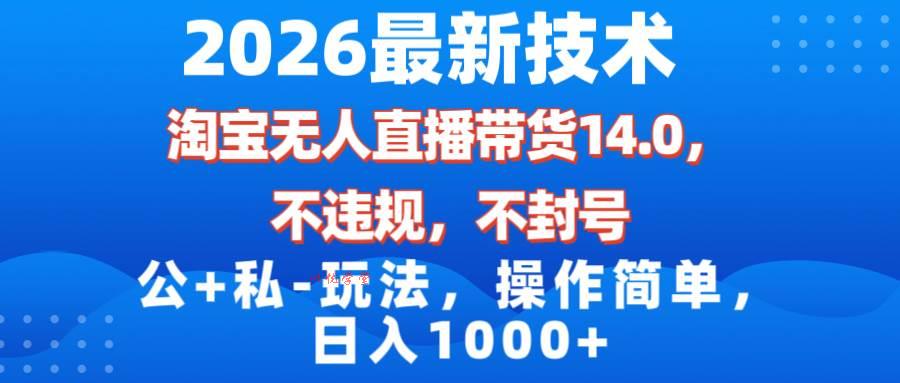 （17110期）2026最新技术，淘宝无人直播带货14.0，不封号，不违规，公+私玩法，操作简单，日入1000+