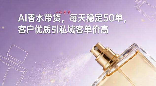 AI香水带货，每天稳定50单，客户优质引私域客单价高