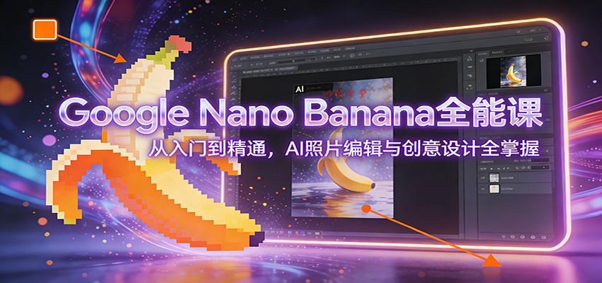 Google Nano Banana全能课：从入门到精通，AI照片编辑与创意设计全掌握
