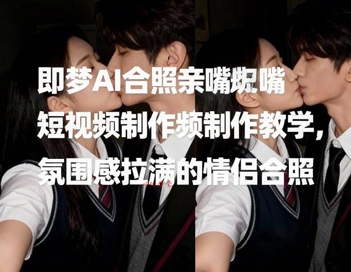 即梦AI合照亲嘴短视频制作教学，氛围感拉满的情侣合照