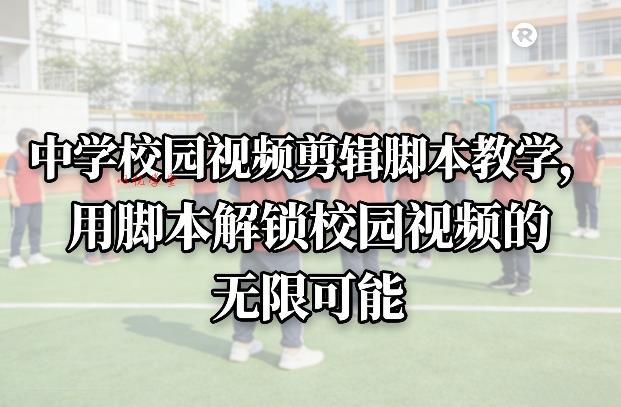 中学校园视频剪辑脚本教学，用脚本解锁校园视频的无限可能