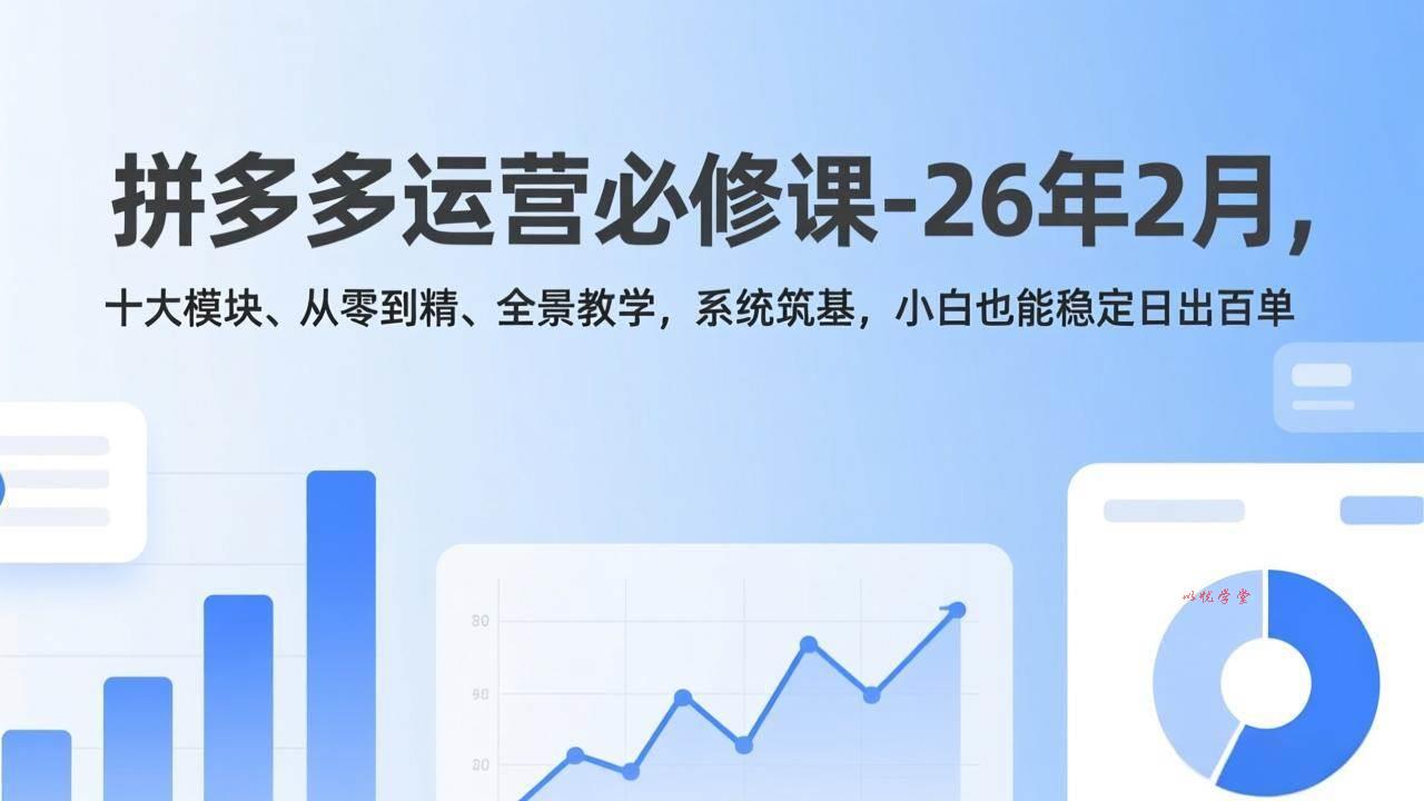 （17355期）拼多多运营必修课-26年2月，十大模块、从零到精、全景教学，系统筑基，小白也能稳定日出百单