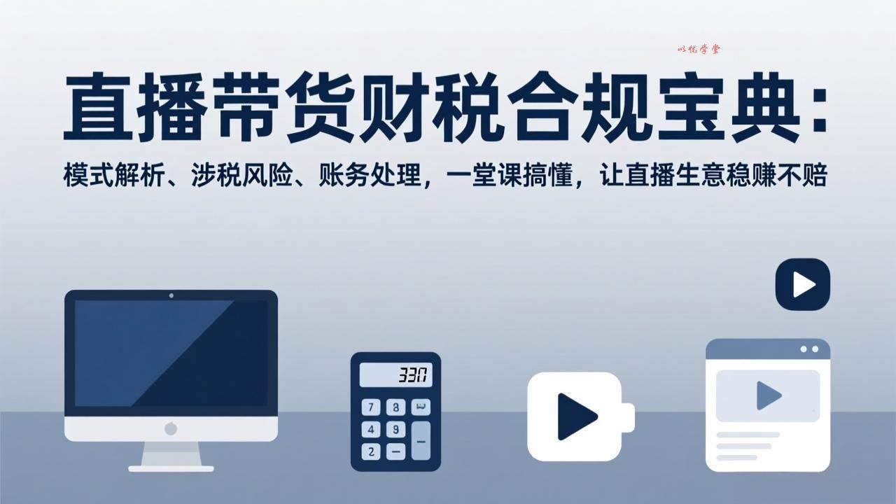 （17354期）直播带货财税合规宝典：模式解析、涉税风险、账务处理，一堂课搞懂，让直播生意稳赚不赔