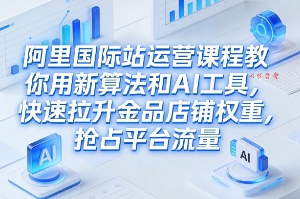 阿里国际站运营课程，教你用新算法和AI工具，快速拉升金品店铺权重，抢占平台流量（更新2026）